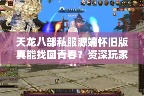 天龙八部私服源端怀旧版真能找回青春？资深玩家亲测防坑指南