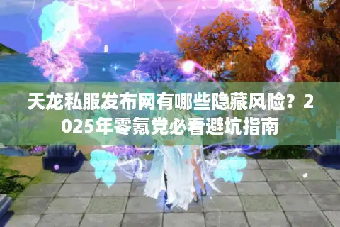 天龙私服发布网有哪些隐藏风险？2025年零氪党必看避坑指南