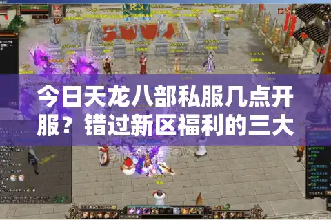 今日天龙八部私服几点开服？错过新区福利的三大陷阱
