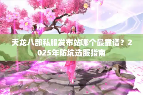 天龙八部私服发布站哪个最靠谱？2025年防坑选服指南