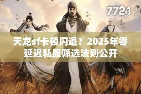 天龙sf卡顿闪退？2025年零延迟私服筛选法则公开