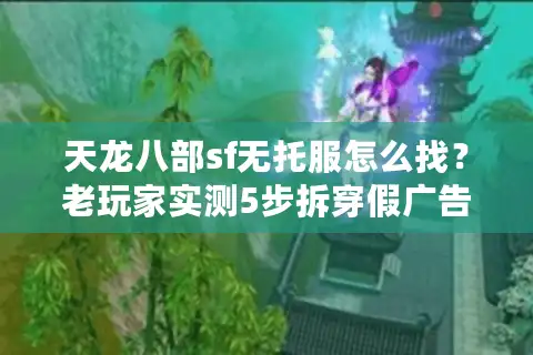 天龙八部sf无托服怎么找？老玩家实测5步拆穿假广告