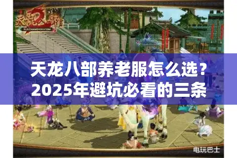 天龙八部养老服怎么选？2025年避坑必看的三条玩家忠告