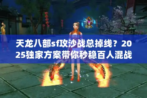 天龙八部sf攻沙战总掉线？2025独家方案带你秒稳百人混战