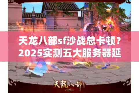 天龙八部sf沙战总卡顿？2025实测五大服务器延迟排行榜