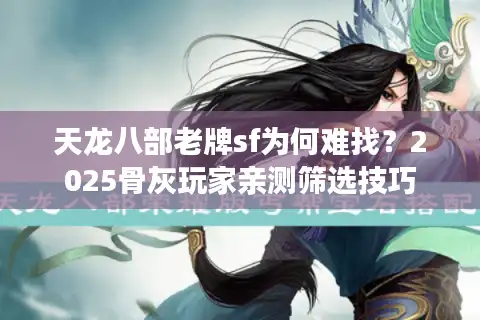 天龙八部老牌sf为何难找？2025骨灰玩家亲测筛选技巧