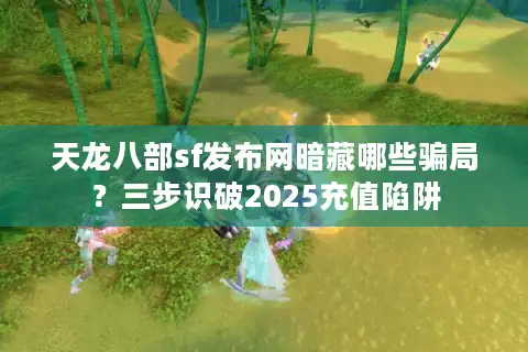 天龙八部sf发布网暗藏哪些骗局？三步识破2025充值陷阱