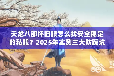 天龙八部怀旧服怎么找安全稳定的私服？2025年实测三大防踩坑法则