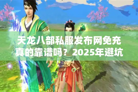 天龙八部私服发布网免充真的靠谱吗？2025年避坑手册