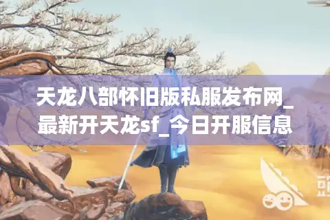 天龙八部怀旧版私服发布网_最新开天龙sf_今日开服信息汇总