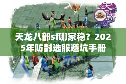 天龙八部sf哪家稳?2025年防封选服避坑手册 天龙八部sf哪家稳?2025年防封选服避坑手册