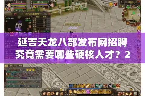 延吉天龙八部发布网招聘究竟需要哪些硬核人才？2025年岗位需求全解析