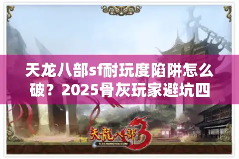天龙八部sf耐玩度陷阱怎么破？2025骨灰玩家避坑四步法