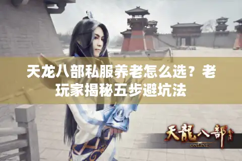 天龙八部私服养老怎么选？老玩家揭秘五步避坑法