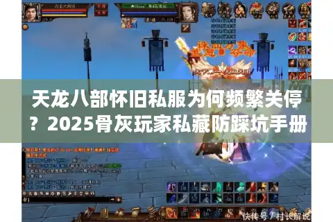 天龙八部怀旧私服为何频繁关停？2025骨灰玩家私藏防踩坑手册