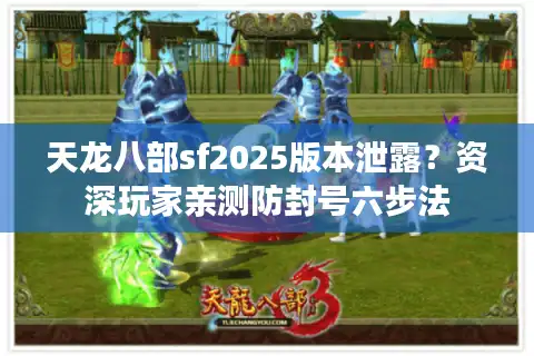 天龙八部sf2025版本泄露？资深玩家亲测防封号六步法