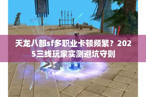 天龙八部sf多职业卡顿频繁？2025三线玩家实测避坑守则