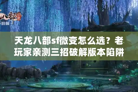 天龙八部sf微变怎么选？老玩家亲测三招破解版本陷阱
