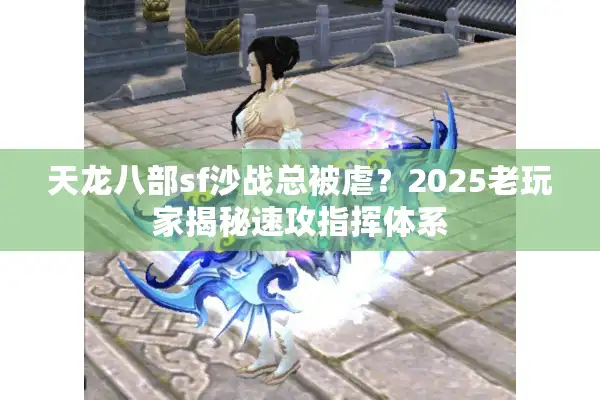 天龙八部sf沙战总被虐？2025老玩家揭秘速攻指挥体系
