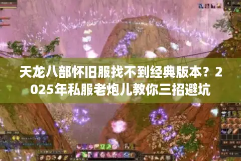 天龙八部怀旧服找不到经典版本？2025年私服老炮儿教你三招避坑