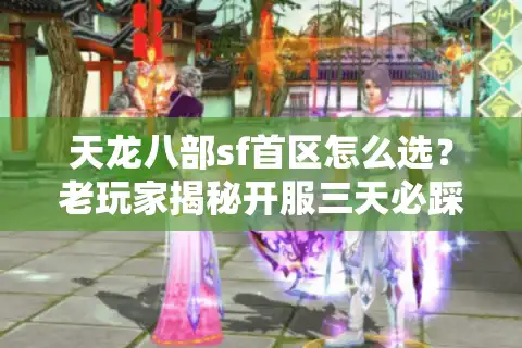 天龙八部sf首区怎么选？老玩家揭秘开服三天必踩的五个坑