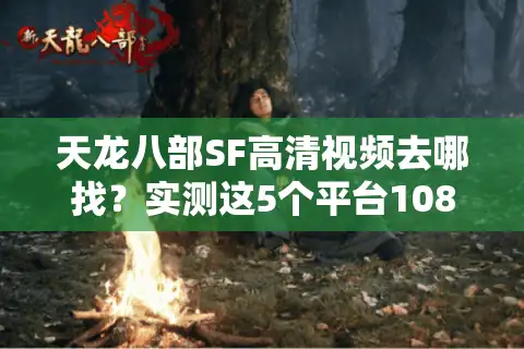 天龙八部SF高清视频去哪找？实测这5个平台1080P资源最全