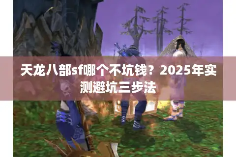 天龙八部sf哪个不坑钱？2025年实测避坑三步法