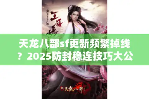 天龙八部sf更新频繁掉线？2025防封稳连技巧大公开