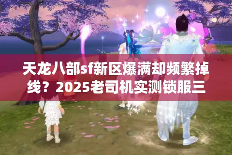 天龙八部sf新区爆满却频繁掉线？2025老司机实测锁服三步诀窍