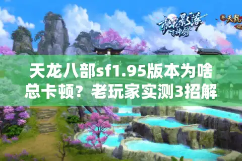 天龙八部sf1.95版本为啥总卡顿？老玩家实测3招解决首选难题