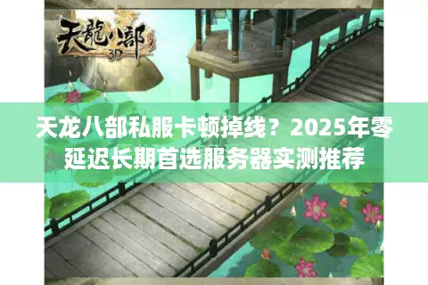 天龙八部私服卡顿掉线？2025年零延迟长期首选服务器实测推荐