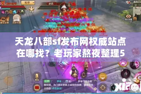 天龙八部sf发布网权威站点在哪找？老玩家熬夜整理5大防坑守则