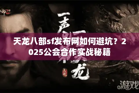天龙八部sf发布网如何避坑？2025公会合作实战秘籍
