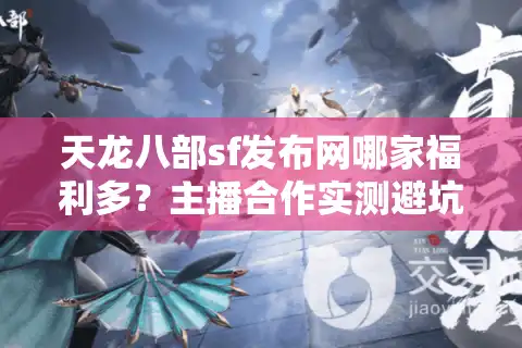 天龙八部sf发布网哪家福利多？主播合作实测避坑指南