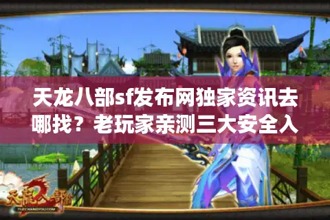天龙八部sf发布网独家资讯去哪找？老玩家亲测三大安全入口