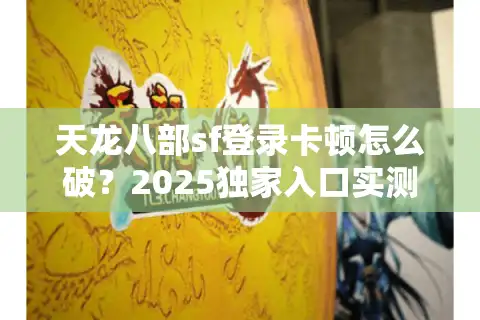 天龙八部sf登录卡顿怎么破?2025独家入口实测防坑指南 天龙八部sf登录卡顿怎么破?2025独家入口实测防坑指南