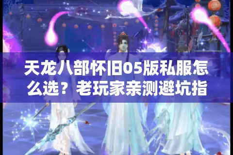 天龙八部怀旧05版私服怎么选？老玩家亲测避坑指南