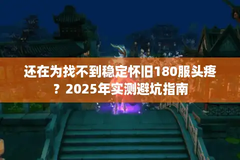 还在为找不到稳定怀旧180服头疼？2025年实测避坑指南