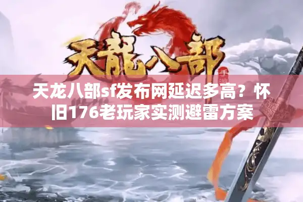 天龙八部sf发布网延迟多高？怀旧176老玩家实测避雷方案