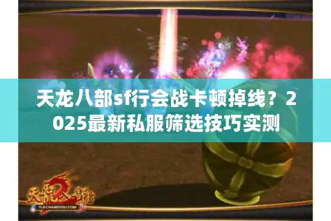 天龙八部sf行会战卡顿掉线？2025最新私服筛选技巧实测