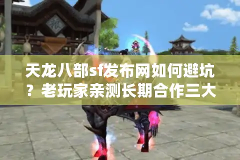 天龙八部sf发布网如何避坑？老玩家亲测长期合作三大铁律