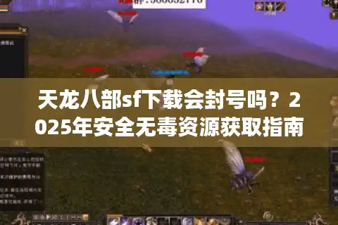 天龙八部sf下载会封号吗？2025年安全无毒资源获取指南