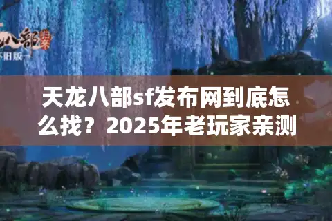 天龙八部sf发布网到底怎么找？2025年老玩家亲测这3个独家入口