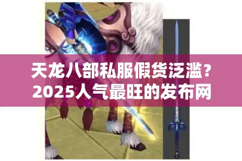 天龙八部私服假货泛滥？2025人气最旺的发布网实测避坑手册