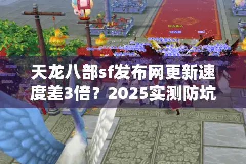 天龙八部sf发布网更新速度差3倍？2025实测防坑手册