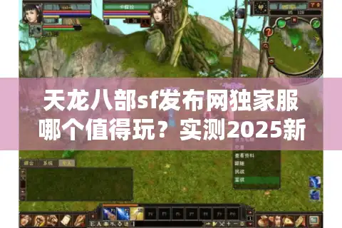 天龙八部sf发布网独家服哪个值得玩？实测2025新服防坑指南