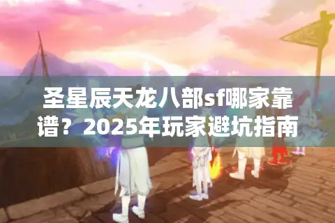 圣星辰天龙八部sf哪家靠谱？2025年玩家避坑指南