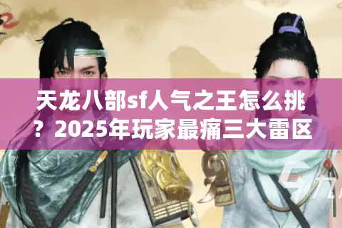 天龙八部sf人气之王怎么挑？2025年玩家最痛三大雷区全拆解