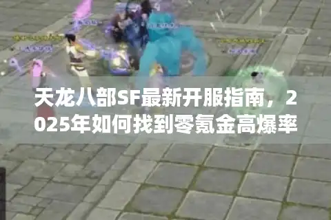 天龙八部SF最新开服指南，2025年如何找到零氪金高爆率服务器？