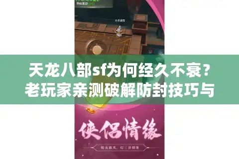 天龙八部sf为何经久不衰？老玩家亲测破解防封技巧与版本筛选秘籍